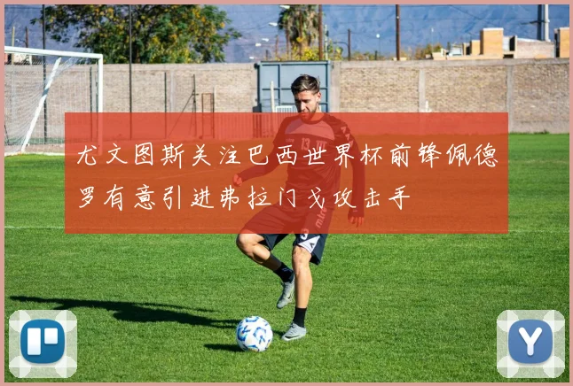 尤文图斯关注巴西世界杯前锋佩德罗有意引进弗拉门戈攻击手